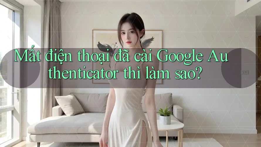 Mất điện thoại đã cài Google Authenticator thì làm sao? Mất điện thoại đã cài Google Authenticator thì làm sao?