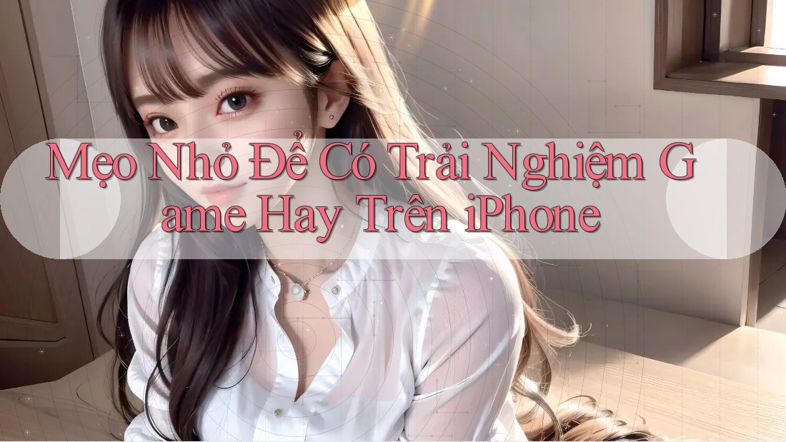 Mẹo Nhỏ Để Có Trải Nghiệm Game Hay Trên iPhone