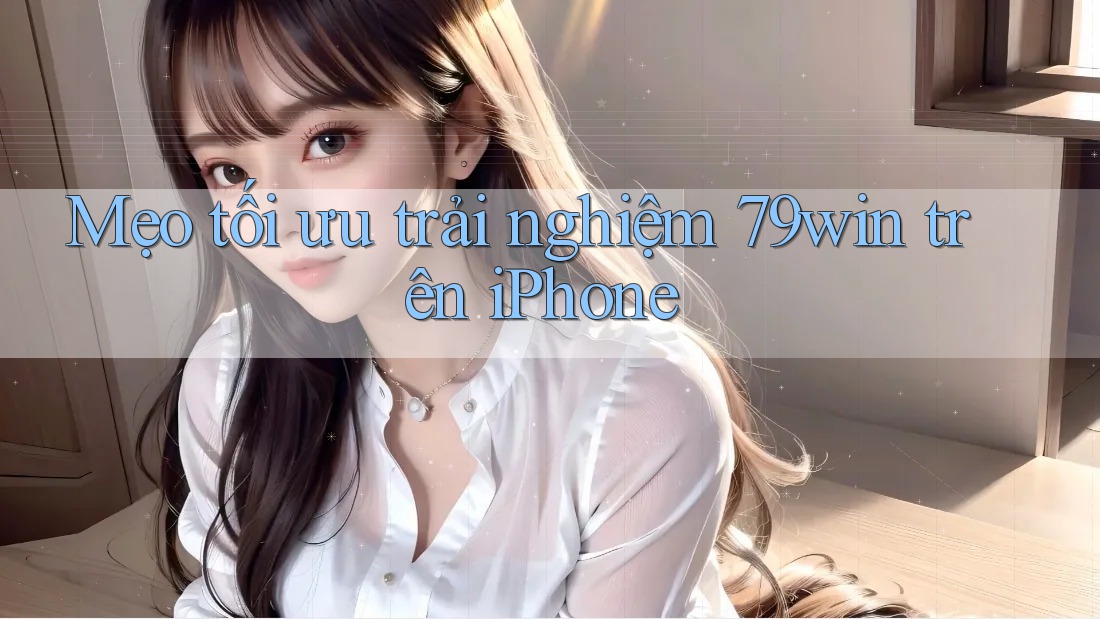 Mẹo tối ưu trải nghiệm 79win trên iPhone
