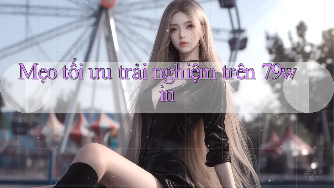 Mẹo tối ưu trải nghiệm trên 79win Mẹo tối ưu trải nghiệm trên 79win