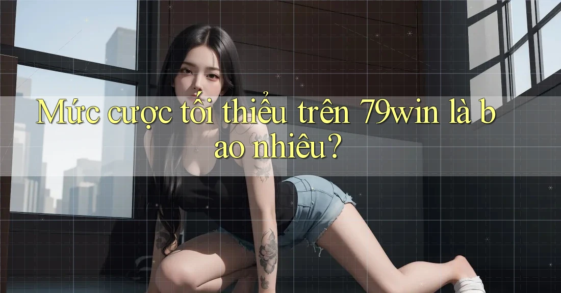 Mức cược tối thiểu trên 79win là bao nhiêu?