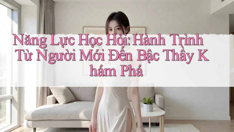 Năng Lực Học Hỏi: Hành Trình Từ Người Mới Đến Bậc Thầy Khám Phá Năng Lực Học Hỏi: Hành Trình Từ Người Mới Đến Bậc Thầy Khám Phá
