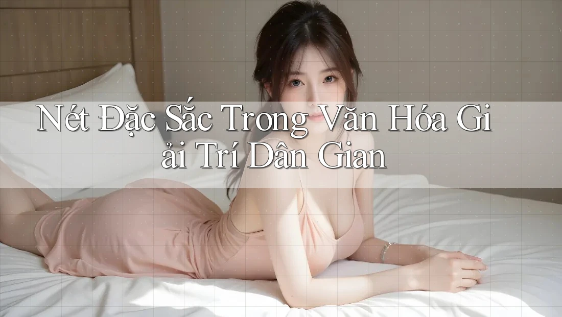 Nét Đặc Sắc Trong Văn Hóa Giải Trí Dân Gian Nét Đặc Sắc Trong Văn Hóa Giải Trí Dân Gian