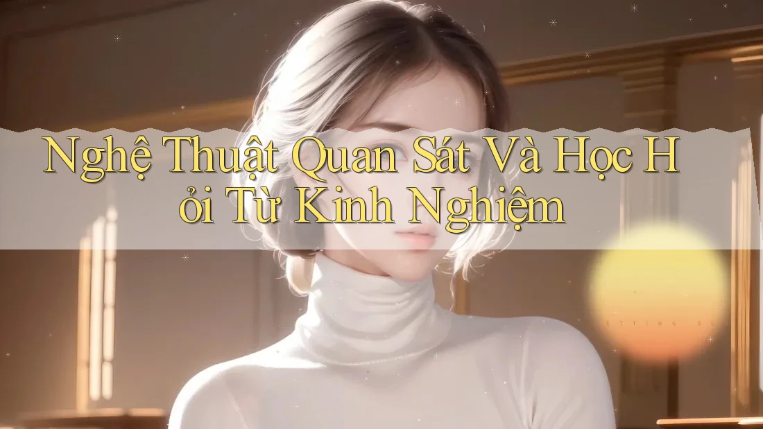 Nghệ Thuật Quan Sát Và Học Hỏi Từ Kinh Nghiệm Nghệ Thuật Quan Sát Và Học Hỏi Từ Kinh Nghiệm