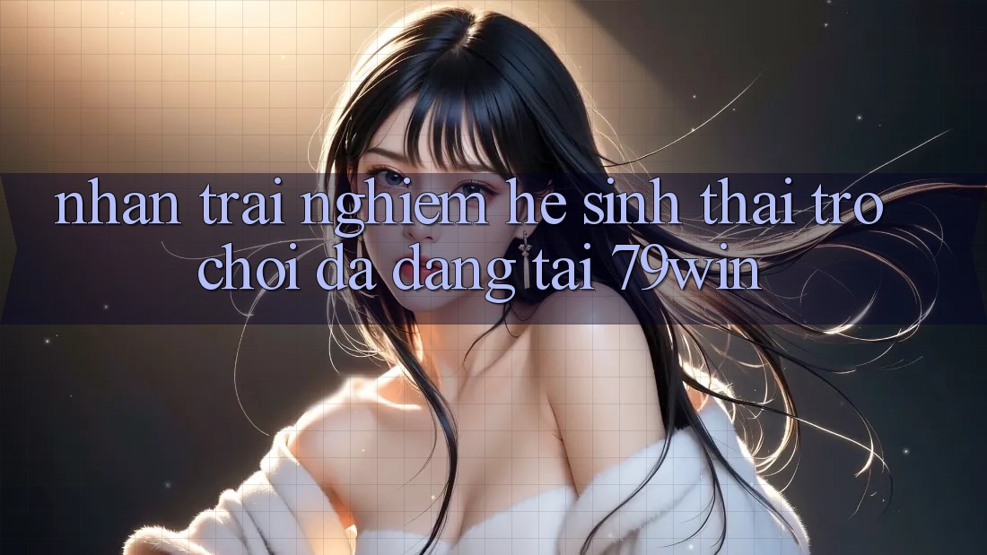 Nhận trải nghiệm Hệ Sinh Thái Trò Chơi Đa Dạng Tại 79win