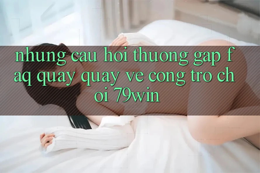 Những Câu Hỏi Thường Gặp (FAQ) Quay quay về Cổng Trò chơi 79win Những Câu Hỏi Thường Gặp (FAQ) Quay quay về Cổng Trò chơi 79win