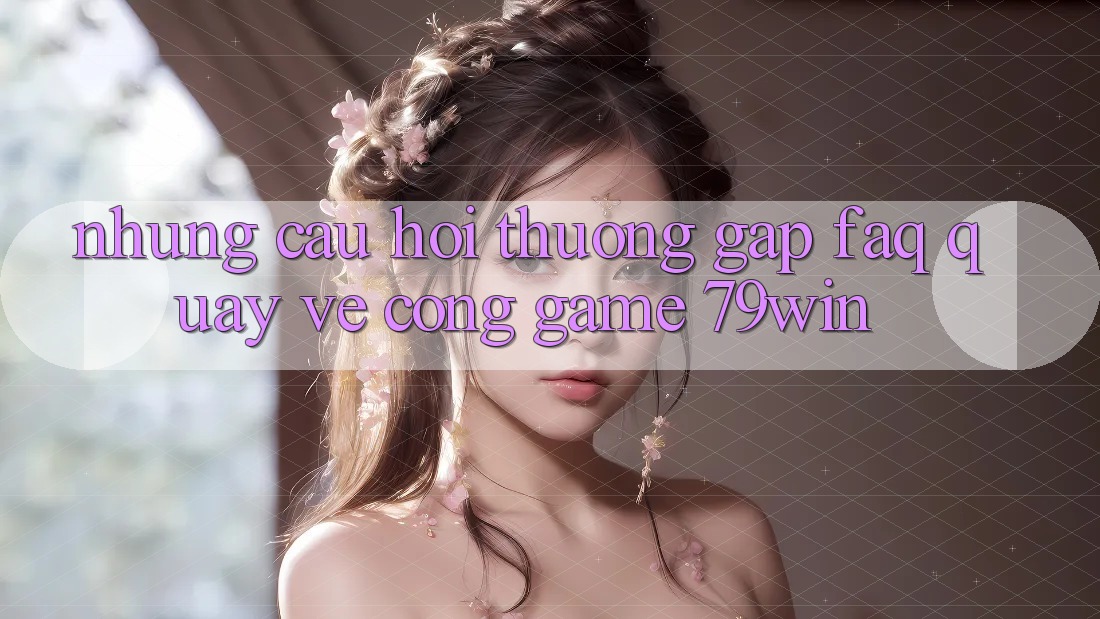 Những Câu Hỏi Thường Gặp (FAQ) Quay về Cổng Game 79win