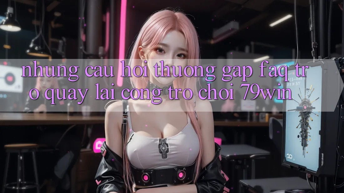 Những Câu Hỏi Thường Gặp (FAQ) Trở quay lại Cổng Trò chơi 79win
