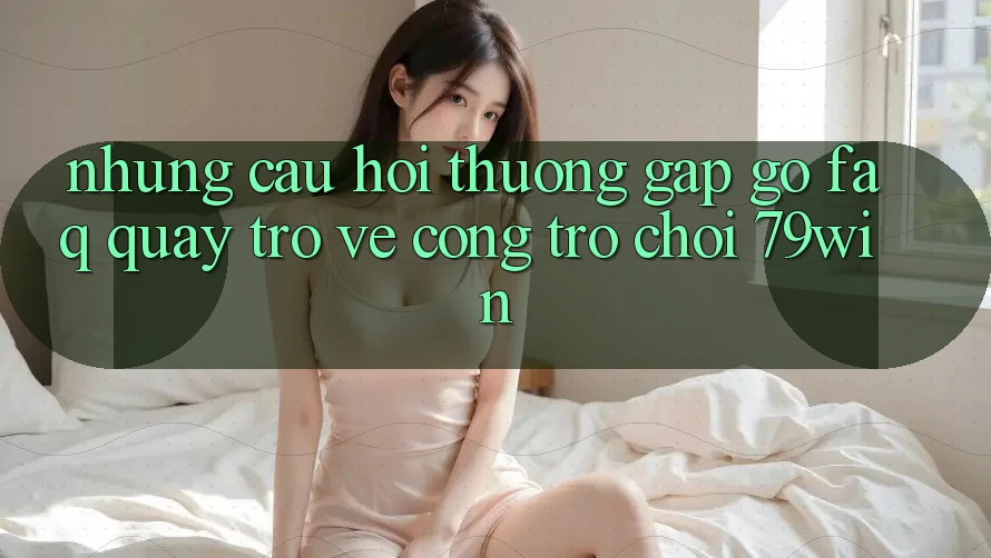 Những Câu Hỏi Thường Gặp gỡ (FAQ) Quay trở về Cổng Trò chơi 79win