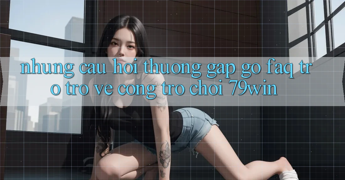 Những Câu Hỏi Thường Gặp gỡ (FAQ) Trở trở về Cổng Trò chơi 79win Những Câu Hỏi Thường Gặp gỡ (FAQ) Trở trở về Cổng Trò chơi 79win