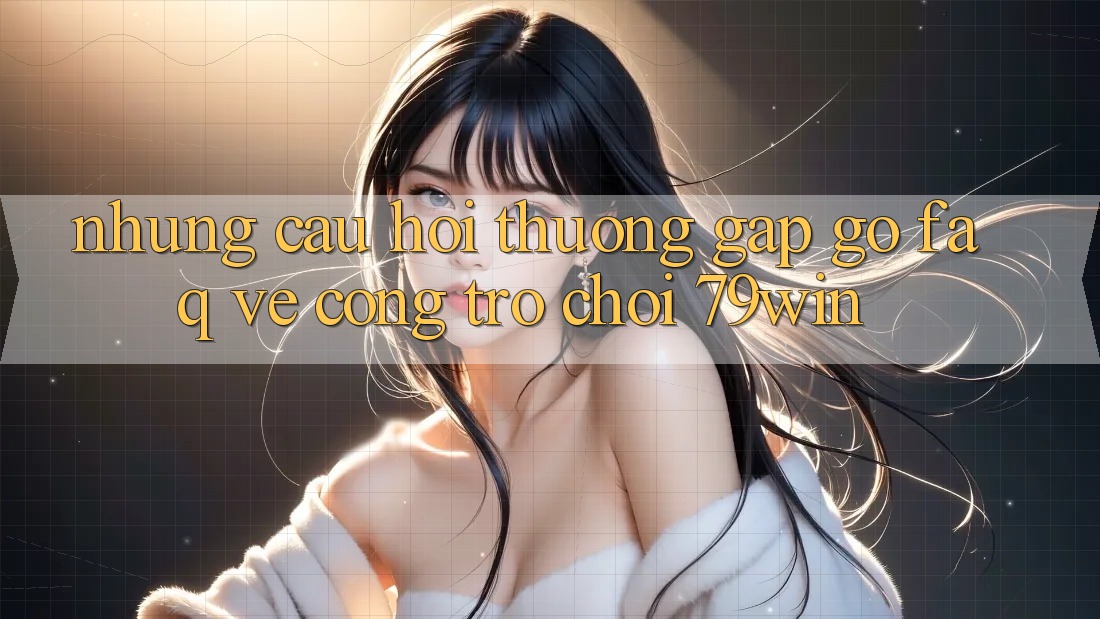 Những Câu Hỏi Thường Gặp gỡ (FAQ) Về Cổng Trò chơi 79win Những Câu Hỏi Thường Gặp gỡ (FAQ) Về Cổng Trò chơi 79win