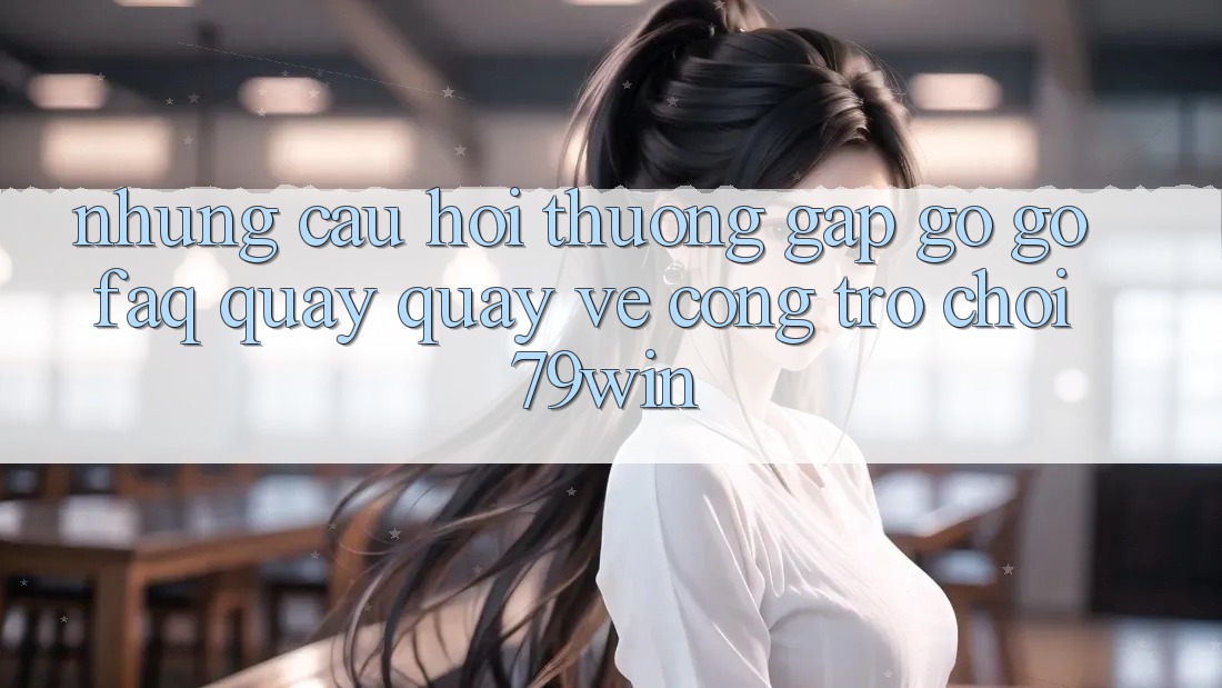 Những Câu Hỏi Thường Gặp gỡ gỡ (FAQ) Quay quay về Cổng Trò chơi 79win Những Câu Hỏi Thường Gặp gỡ gỡ (FAQ) Quay quay về Cổng Trò chơi 79win