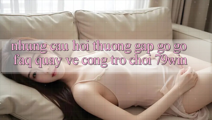 Những Câu Hỏi Thường Gặp gỡ gỡ (FAQ) Quay về Cổng Trò chơi 79win Những Câu Hỏi Thường Gặp gỡ gỡ (FAQ) Quay về Cổng Trò chơi 79win