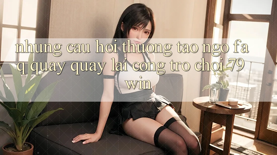 Những Câu Hỏi Thường Tao ngộ (FAQ) Quay quay lại Cổng Trò chơi 79win Những Câu Hỏi Thường Tao ngộ (FAQ) Quay quay lại Cổng Trò chơi 79win