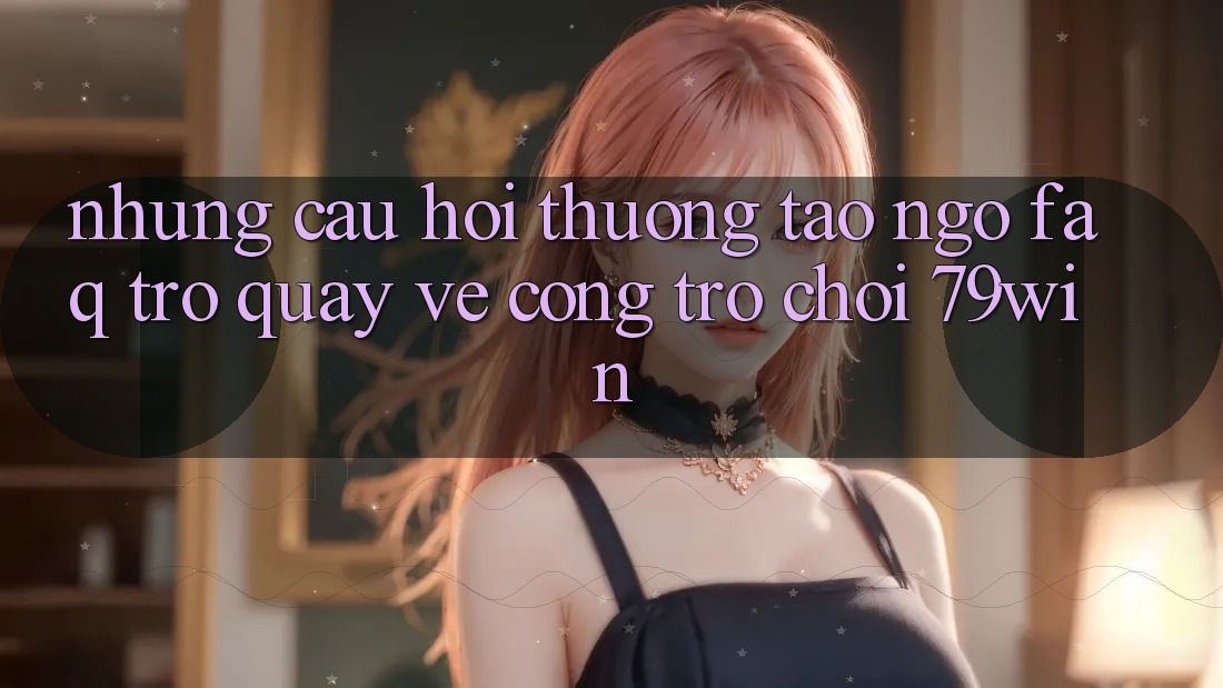 Những Câu Hỏi Thường Tao ngộ (FAQ) Trở quay về Cổng Trò chơi 79win