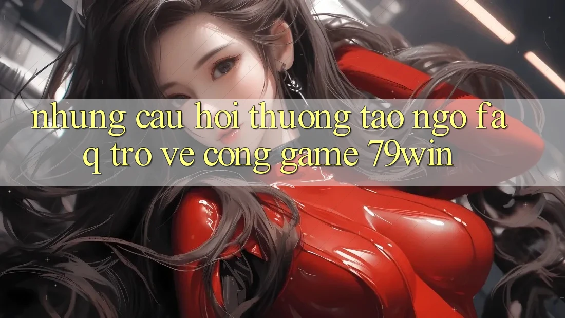 Những Câu Hỏi Thường Tao ngộ (FAQ) Trở về Cổng Game 79win