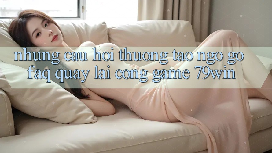 Những Câu Hỏi Thường Tao ngộ gỡ (FAQ) Quay lại Cổng Game 79win Những Câu Hỏi Thường Tao ngộ gỡ (FAQ) Quay lại Cổng Game 79win