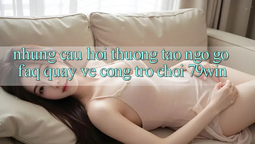 Những Câu Hỏi Thường Tao ngộ gỡ (FAQ) Quay về Cổng Trò chơi 79win Những Câu Hỏi Thường Tao ngộ gỡ (FAQ) Quay về Cổng Trò chơi 79win