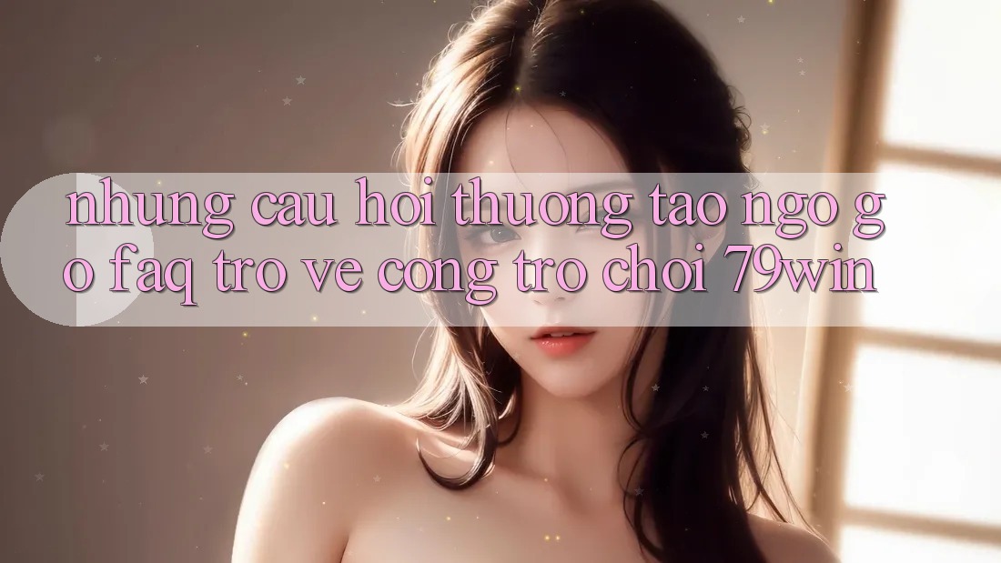 Những Câu Hỏi Thường Tao ngộ gỡ (FAQ) Trở về Cổng Trò chơi 79win Những Câu Hỏi Thường Tao ngộ gỡ (FAQ) Trở về Cổng Trò chơi 79win