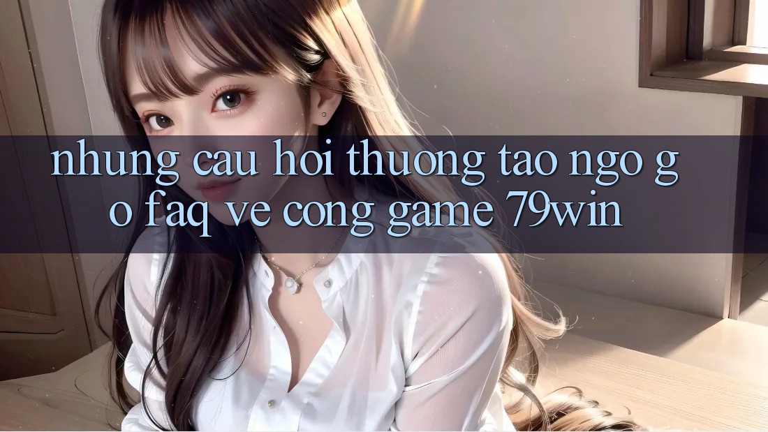 Những Câu Hỏi Thường Tao ngộ gỡ (FAQ) Về Cổng Game 79win