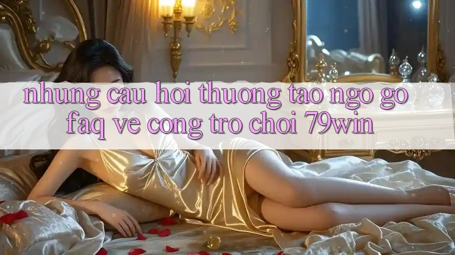Những Câu Hỏi Thường Tao ngộ gỡ (FAQ) Về Cổng Trò chơi 79win Những Câu Hỏi Thường Tao ngộ gỡ (FAQ) Về Cổng Trò chơi 79win