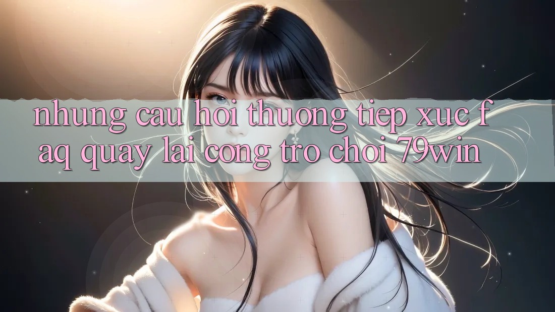 Những Câu Hỏi Thường Tiếp xúc (FAQ) Quay lại Cổng Trò chơi 79win Những Câu Hỏi Thường Tiếp xúc (FAQ) Quay lại Cổng Trò chơi 79win