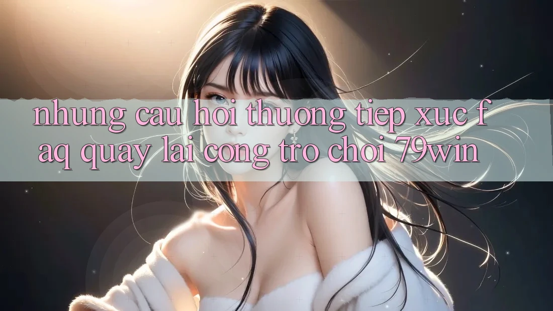 Những Câu Hỏi Thường Tiếp xúc (FAQ) Quay lại Cổng Trò chơi 79win
