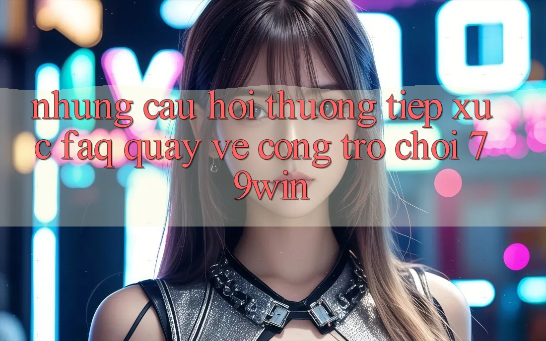 Những Câu Hỏi Thường Tiếp xúc (FAQ) Quay về Cổng Trò chơi 79win