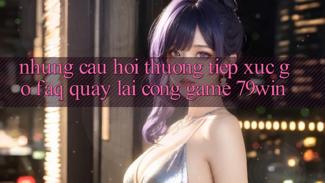 Những Câu Hỏi Thường Tiếp xúc gỡ (FAQ) Quay lại Cổng Game 79win