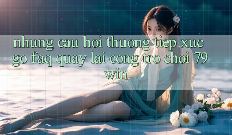 Những Câu Hỏi Thường Tiếp xúc gỡ (FAQ) Quay lại Cổng Trò chơi 79win