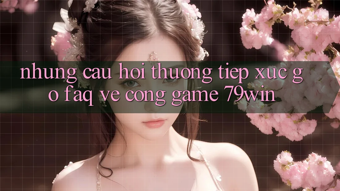 Những Câu Hỏi Thường Tiếp xúc gỡ (FAQ) Về Cổng Game 79win Những Câu Hỏi Thường Tiếp xúc gỡ (FAQ) Về Cổng Game 79win