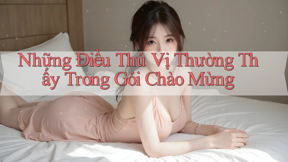 Những Điều Thú Vị Thường Thấy Trong Gói Chào Mừng Những Điều Thú Vị Thường Thấy Trong Gói Chào Mừng