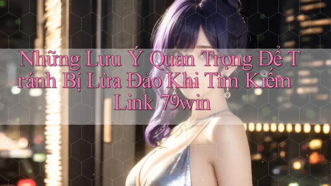 Những Lưu Ý Quan Trọng Để Tránh Bị Lừa Đảo Khi Tìm Kiếm Link 79win Những Lưu Ý Quan Trọng Để Tránh Bị Lừa Đảo Khi Tìm Kiếm Link 79win