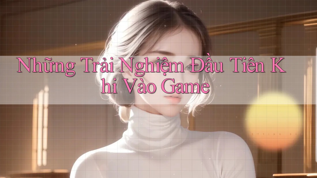 Những Trải Nghiệm Đầu Tiên Khi Vào Game