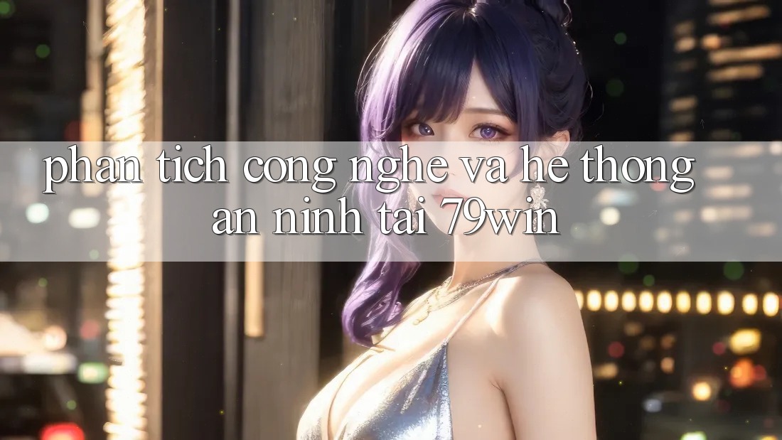 Phân Tích Công Nghệ Và Hệ Thống An ninh Tại 79win