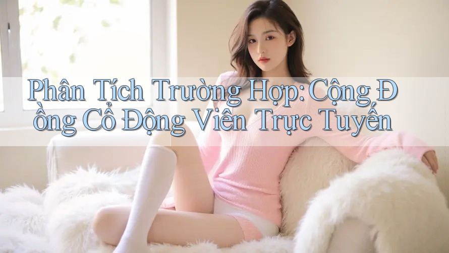 Phân Tích Trường Hợp: Cộng Đồng Cổ Động Viên Trực Tuyến