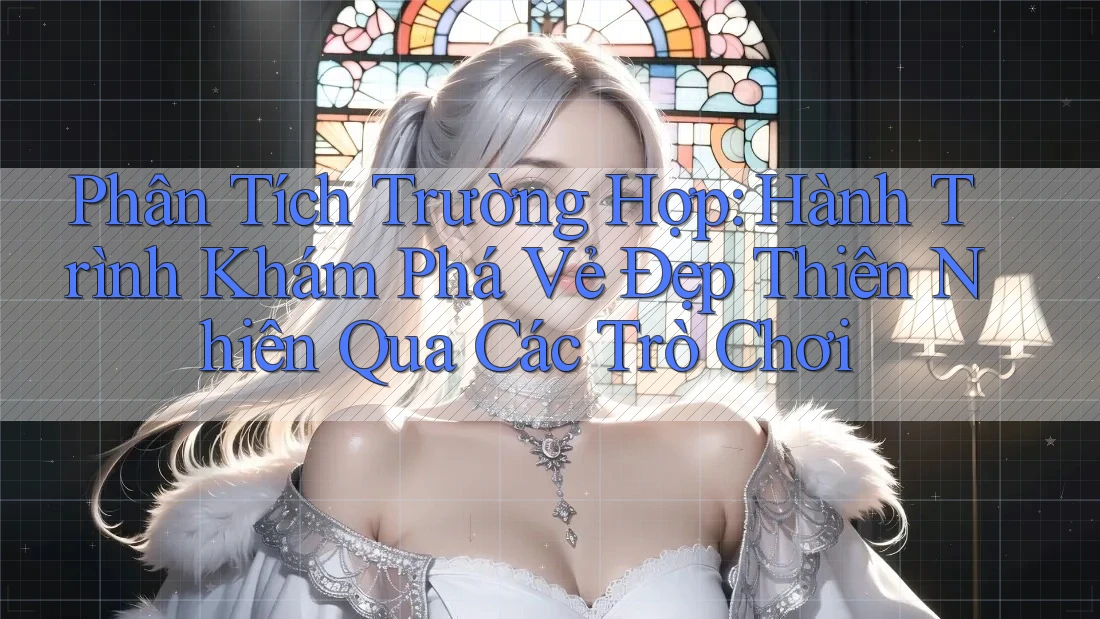 Phân Tích Trường Hợp: Hành Trình Khám Phá Vẻ Đẹp Thiên Nhiên Qua Các Trò Chơi Phân Tích Trường Hợp: Hành Trình Khám Phá Vẻ Đẹp Thiên Nhiên Qua Các Trò Chơi