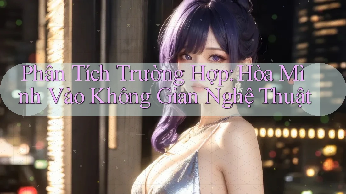 Phân Tích Trường Hợp: Hòa Mình Vào Không Gian Nghệ Thuật Phân Tích Trường Hợp: Hòa Mình Vào Không Gian Nghệ Thuật
