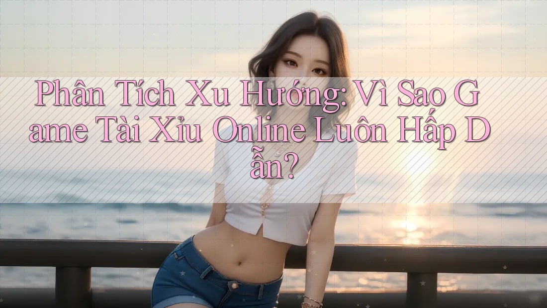 Phân Tích Xu Hướng: Vì Sao Game Tài Xỉu Online Luôn Hấp Dẫn? Phân Tích Xu Hướng: Vì Sao Game Tài Xỉu Online Luôn Hấp Dẫn?