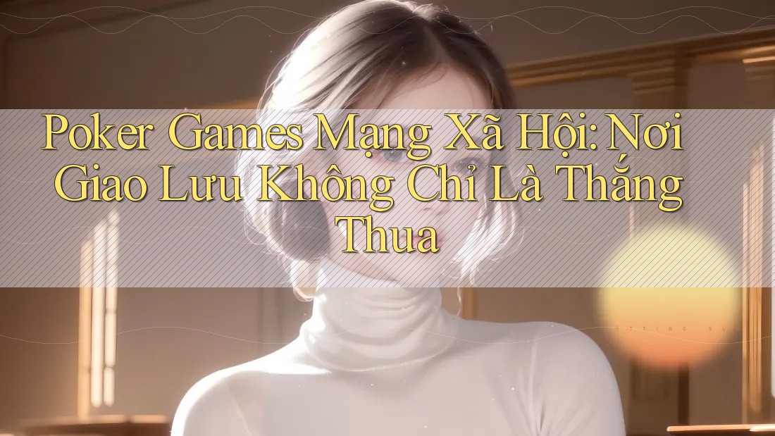 Poker Games Mạng Xã Hội: Nơi Giao Lưu Không Chỉ Là Thắng Thua Poker Games Mạng Xã Hội: Nơi Giao Lưu Không Chỉ Là Thắng Thua