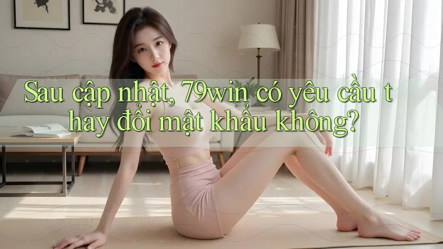 Sau cập nhật, 79win có yêu cầu thay đổi mật khẩu không? Sau cập nhật, 79win có yêu cầu thay đổi mật khẩu không?