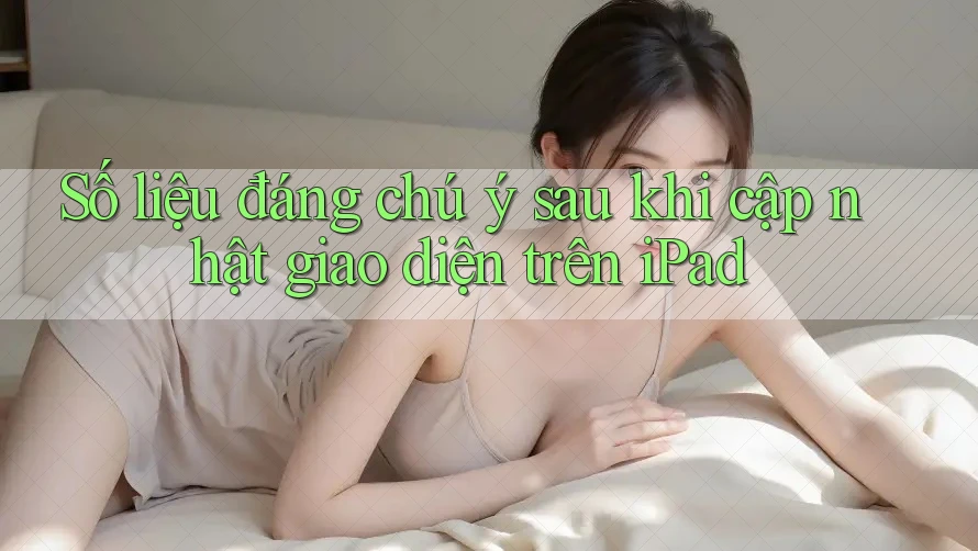 Số liệu đáng chú ý sau khi cập nhật giao diện trên iPad