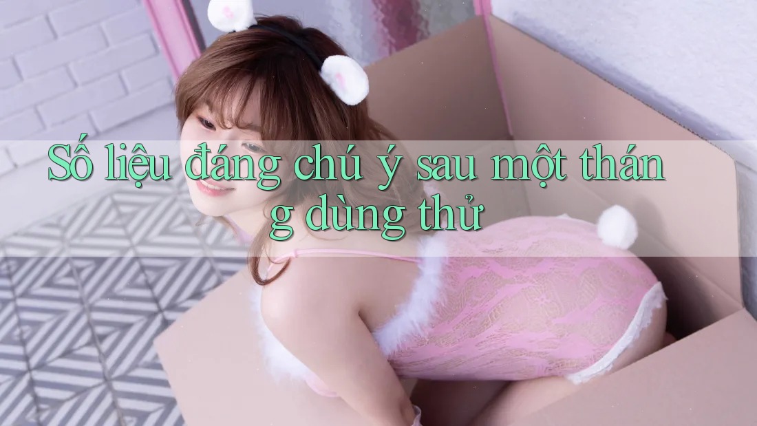 Số liệu đáng chú ý sau một tháng dùng thử Số liệu đáng chú ý sau một tháng dùng thử