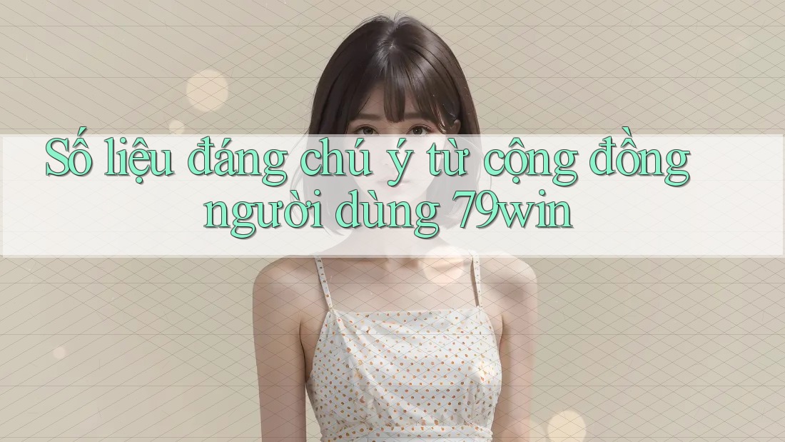 Số liệu đáng chú ý từ cộng đồng người dùng 79win Số liệu đáng chú ý từ cộng đồng người dùng 79win