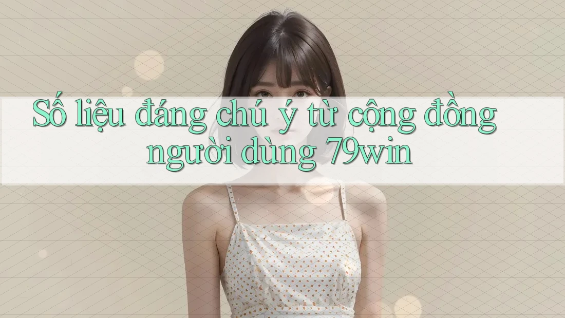 Số liệu đáng chú ý từ cộng đồng người dùng 79win Số liệu đáng chú ý từ cộng đồng người dùng 79win