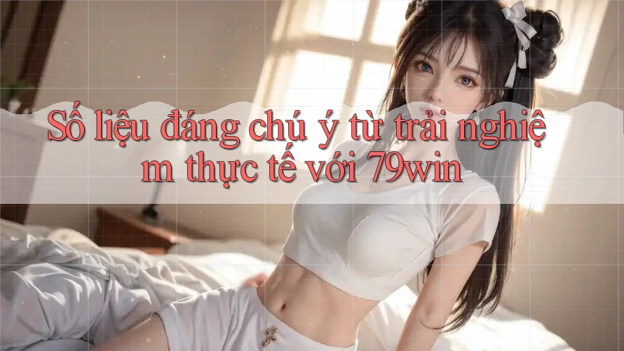 Số liệu đáng chú ý từ trải nghiệm thực tế với 79win Số liệu đáng chú ý từ trải nghiệm thực tế với 79win