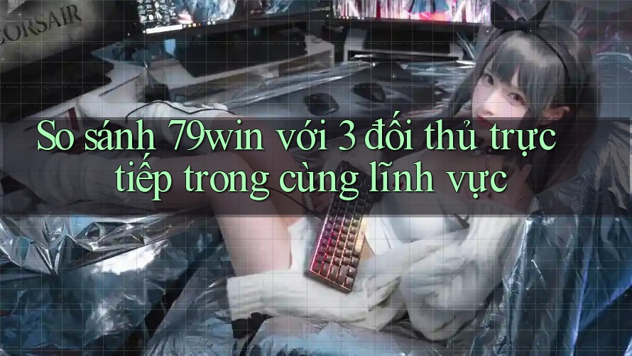 So sánh 79win với 3 đối thủ trực tiếp trong cùng lĩnh vực So sánh 79win với 3 đối thủ trực tiếp trong cùng lĩnh vực