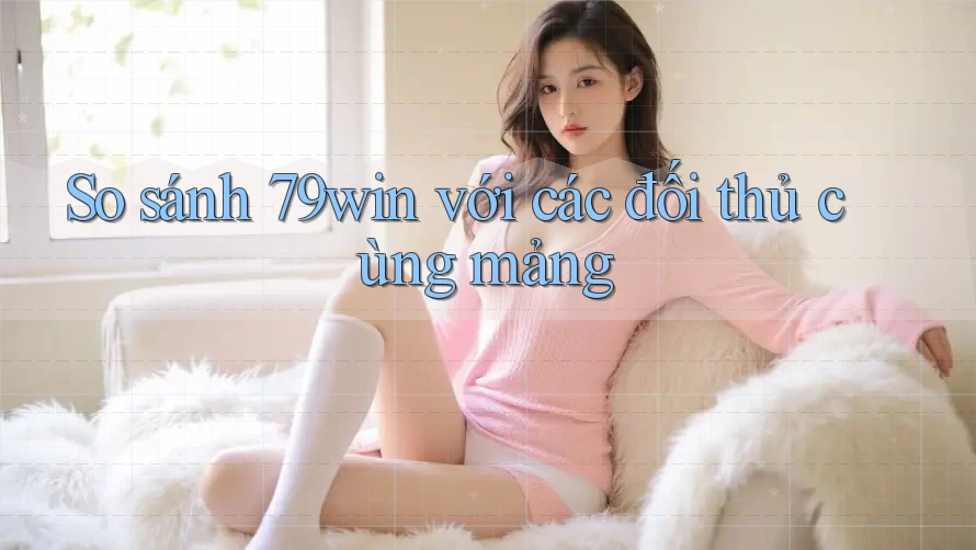 So sánh 79win với các đối thủ cùng mảng