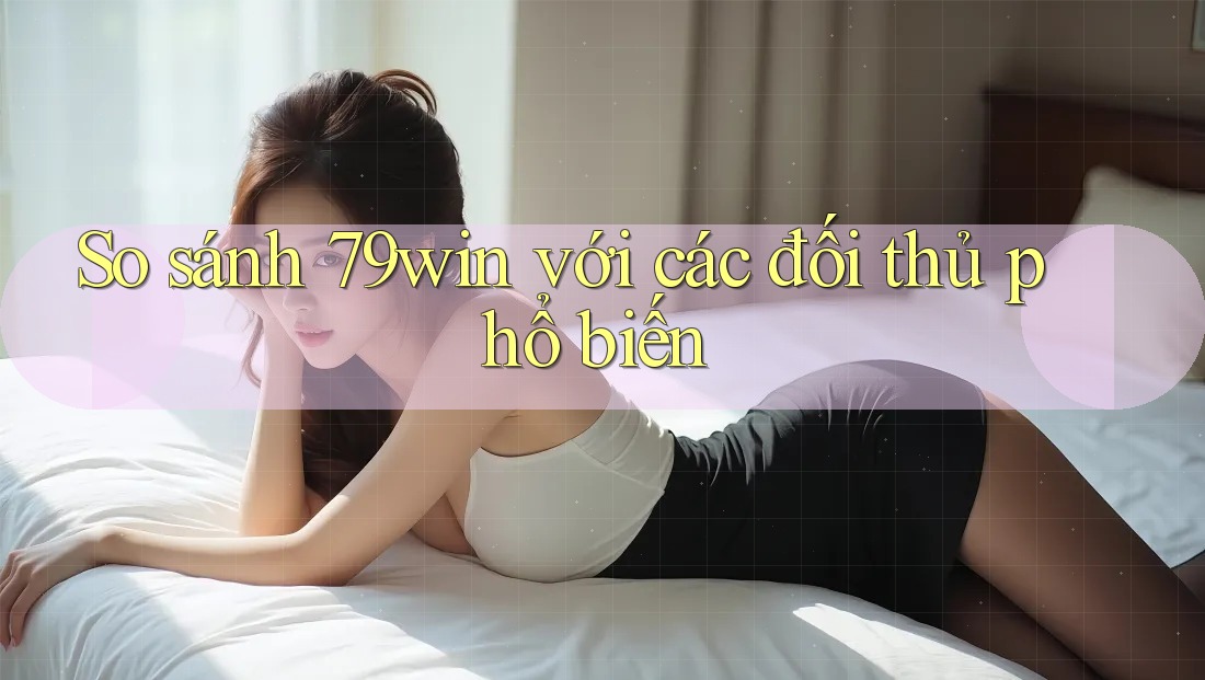 So sánh 79win với các đối thủ phổ biến So sánh 79win với các đối thủ phổ biến