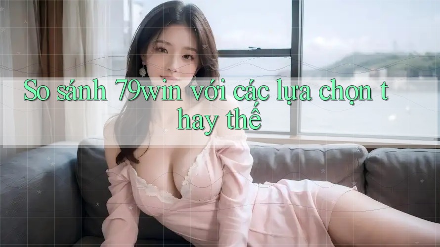 So sánh 79win với các lựa chọn thay thế So sánh 79win với các lựa chọn thay thế